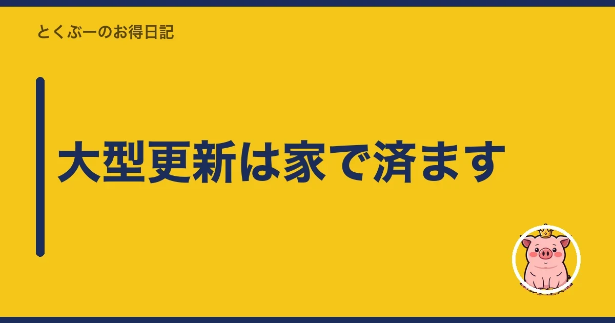 大型更新は家で済ます｜とくぶー