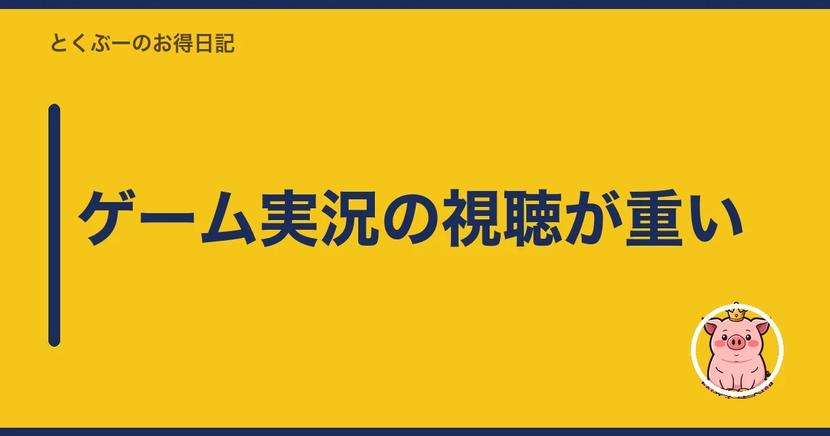 ゲーム実況の視聴が重い｜とくぶー