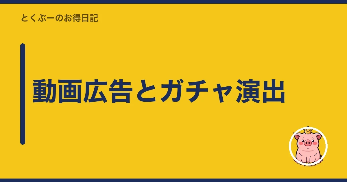 動画広告とガチャ演出｜とくぶー
