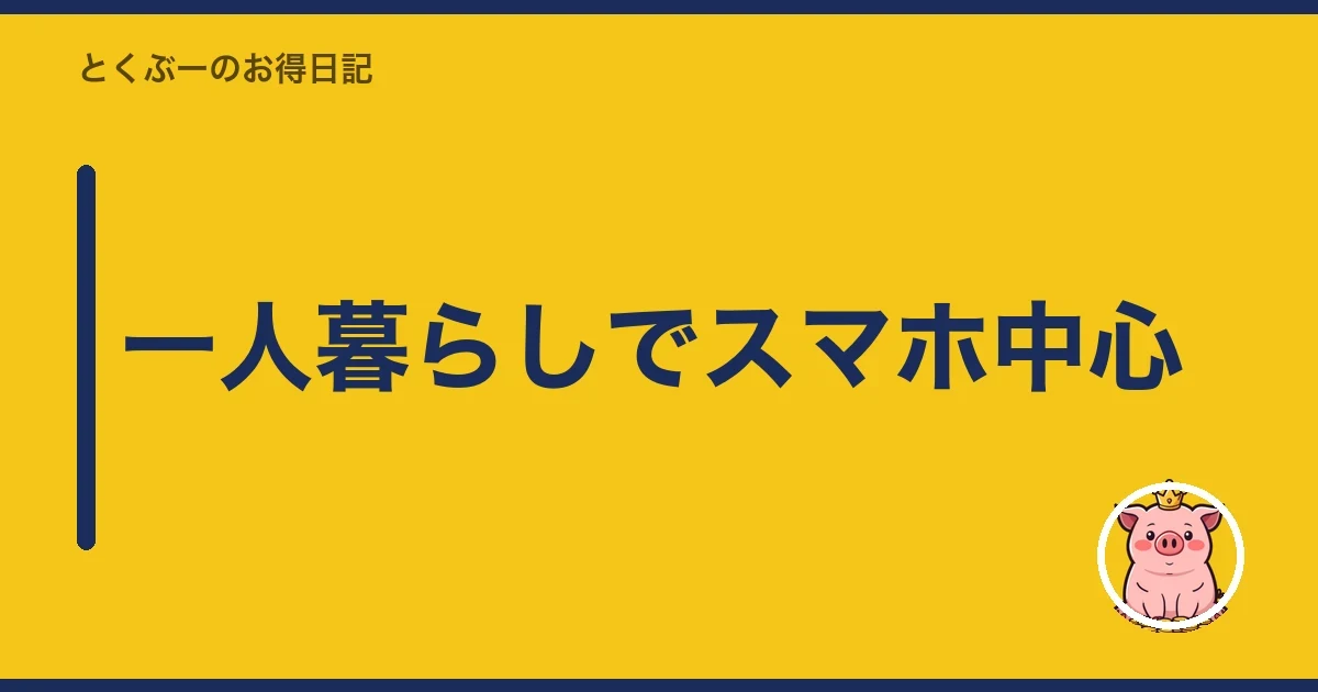 一人暮らしでスマホ中心|とくぶー