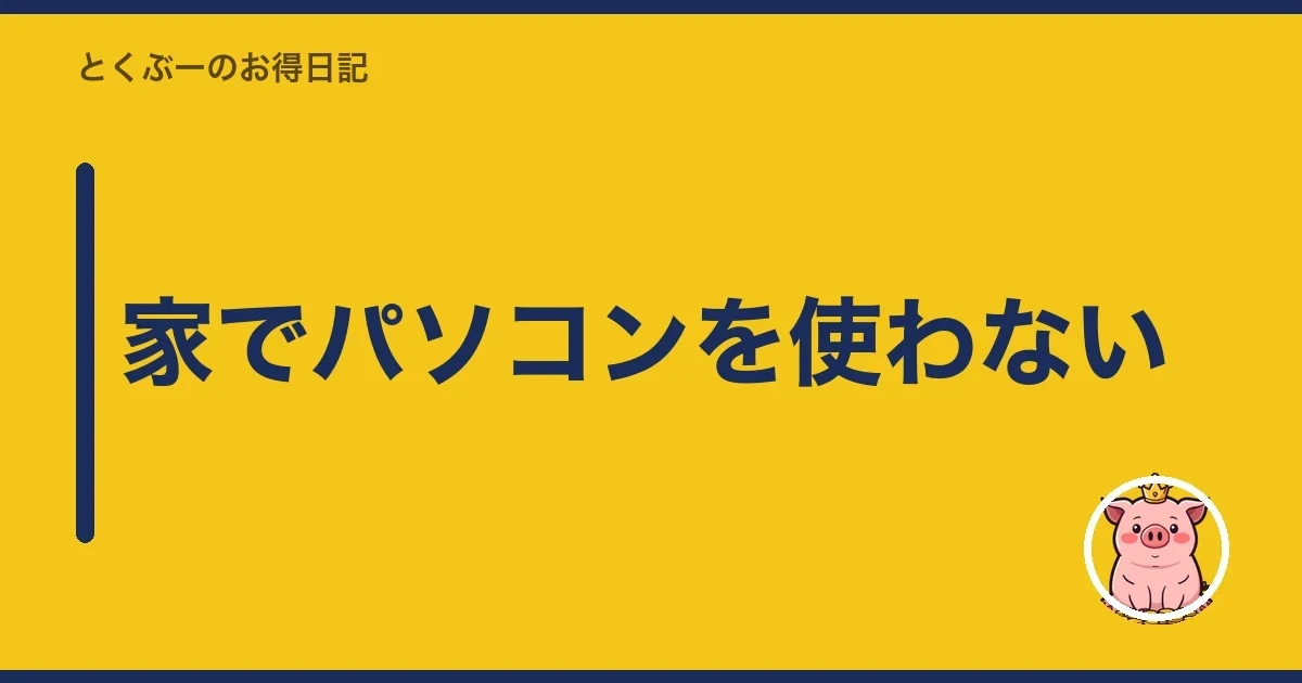家でパソコンを使わない|とくぶー