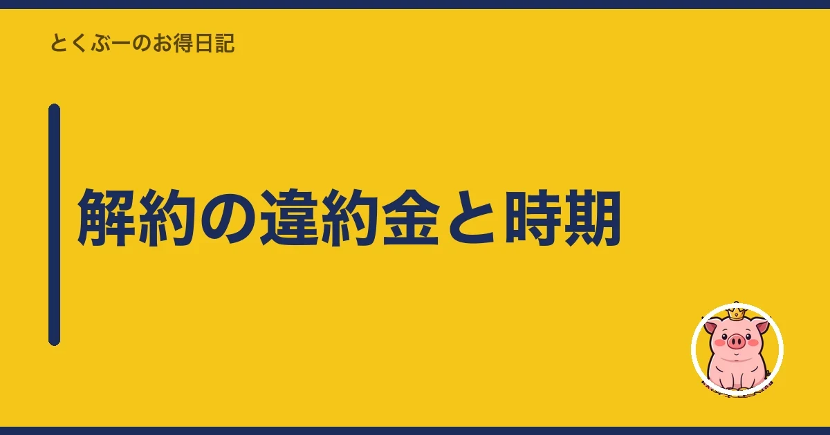 解約の違約金と時期|とくぶー