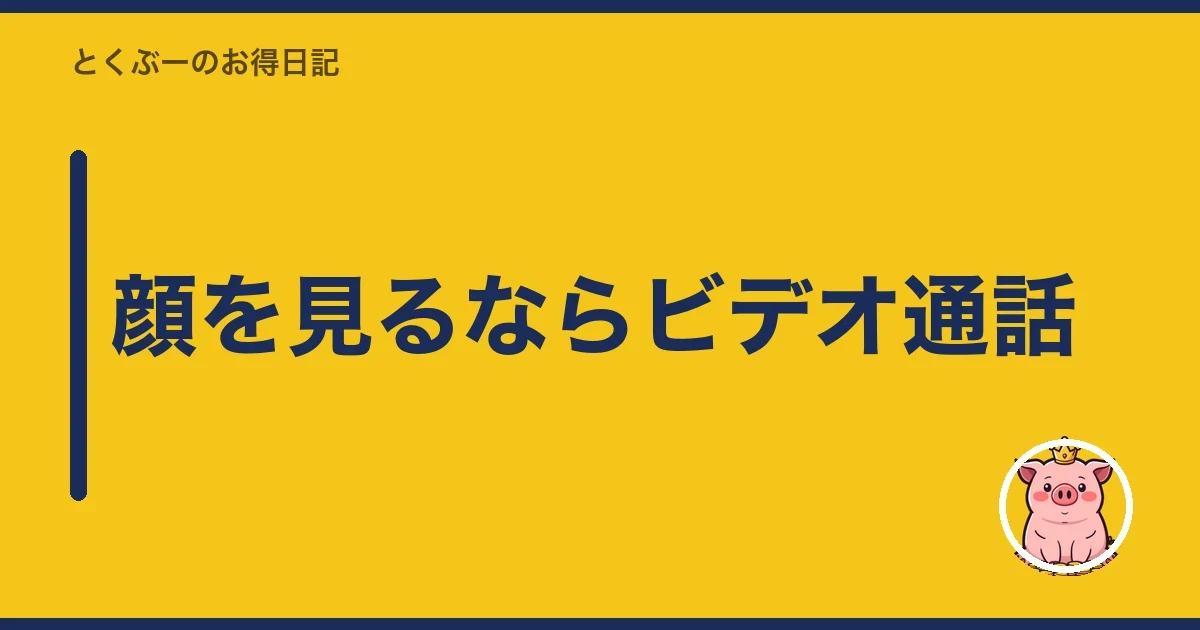 顔を見るならビデオ通話｜とくぶー