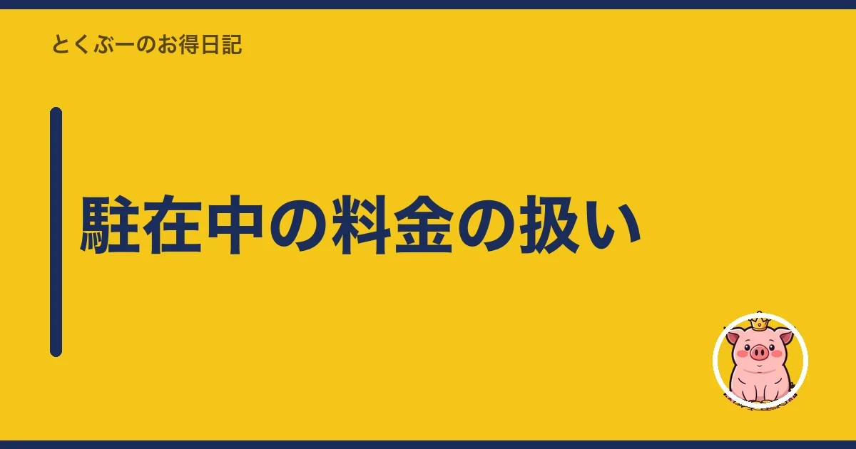 駐在中の料金の扱い｜とくぶー