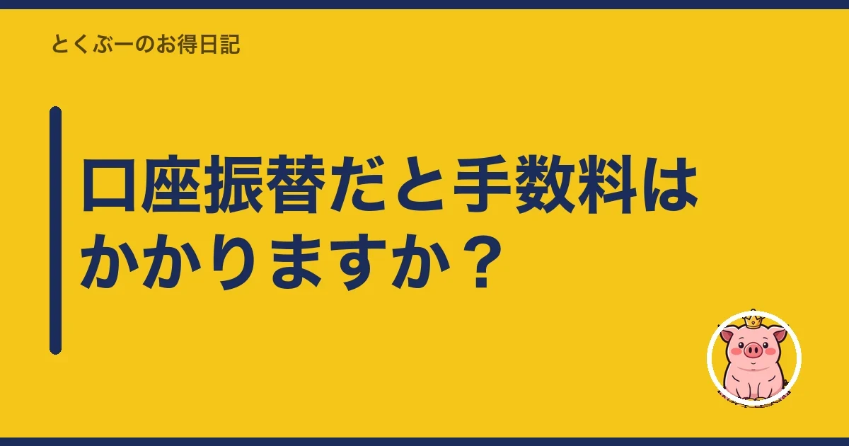 口座振替だと手数料はかかりますか?|とくぶー