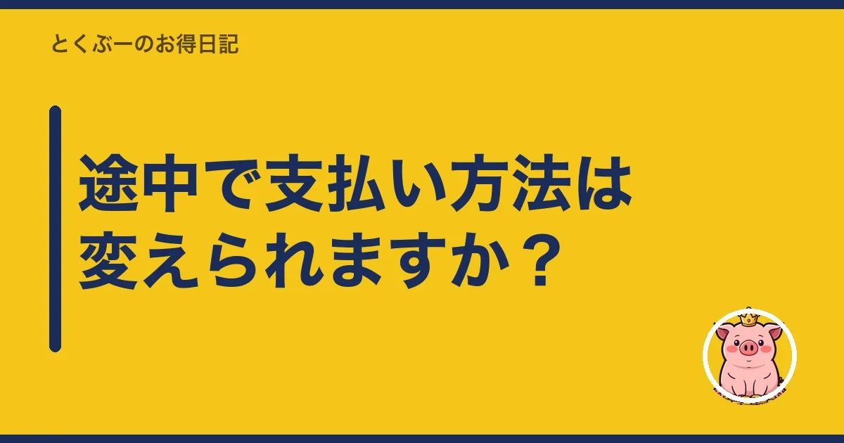 途中で支払い方法は変えられますか?|とくぶー