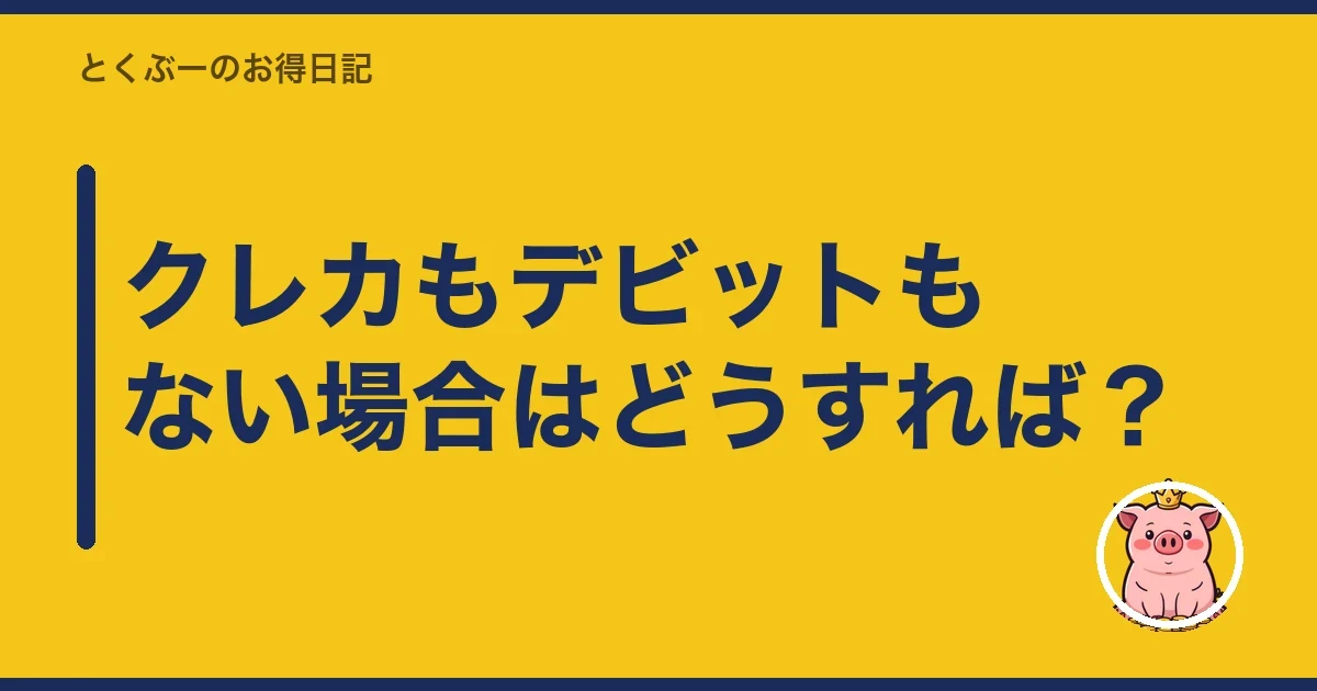 クレカもデビットもない場合はどうすれば?|とくぶー