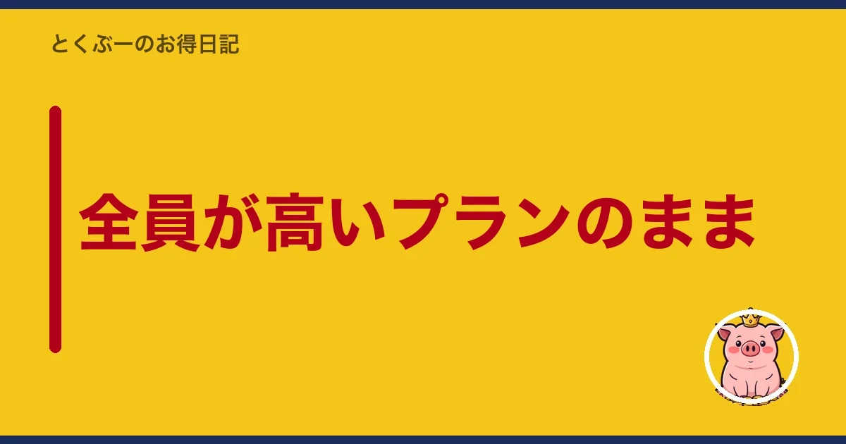 全員が高いプランのまま｜とくぶー