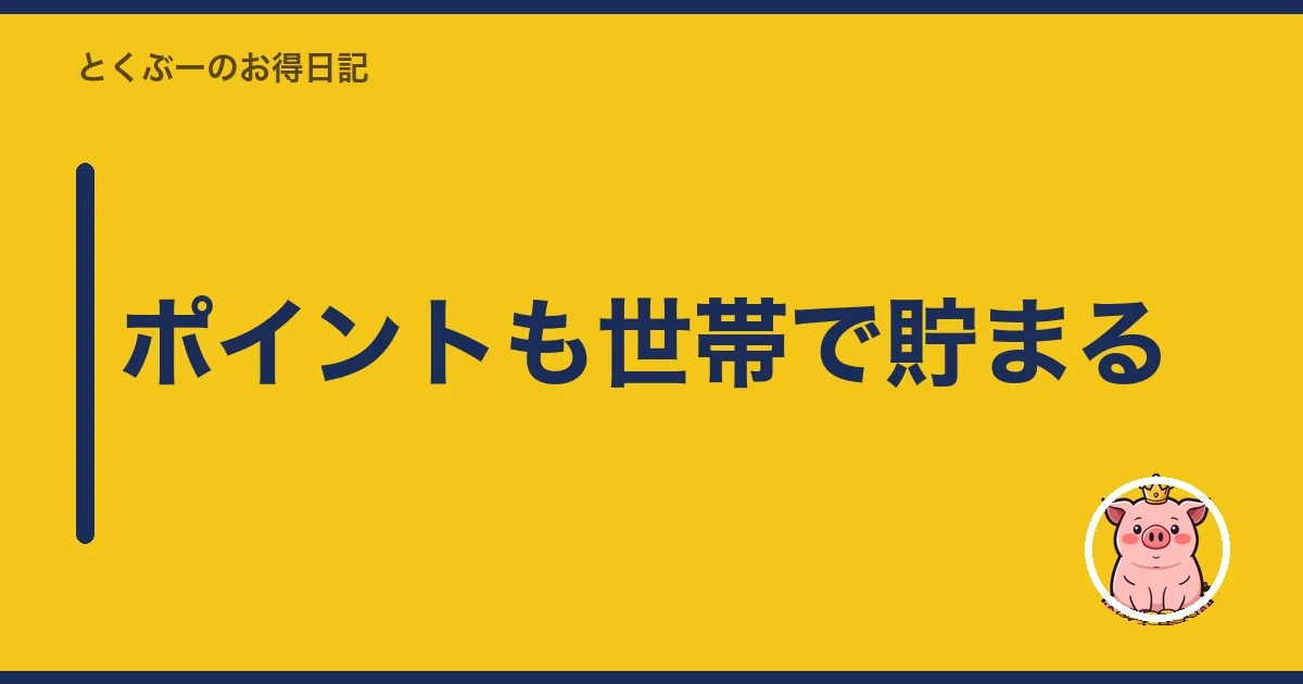 ポイントも世帯で貯まる｜とくぶー