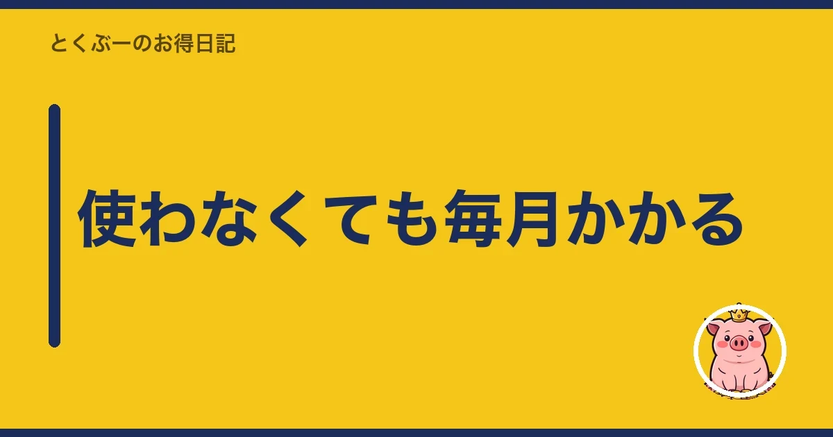 使わなくても毎月かかる｜とくぶー