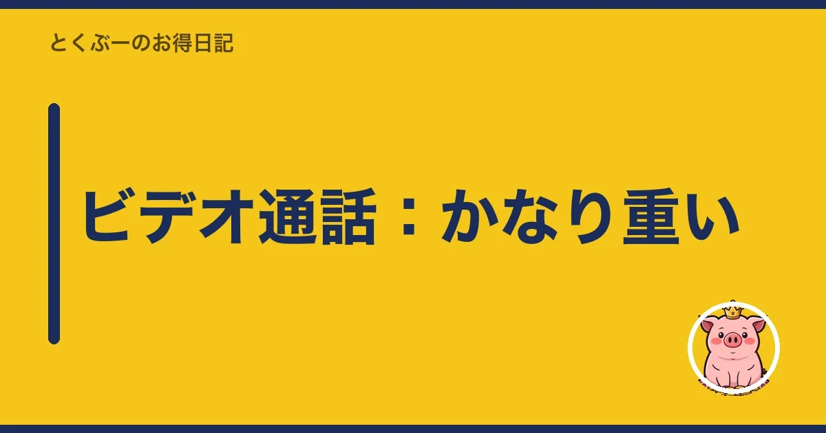 ビデオ通話:かなり重い|とくぶー