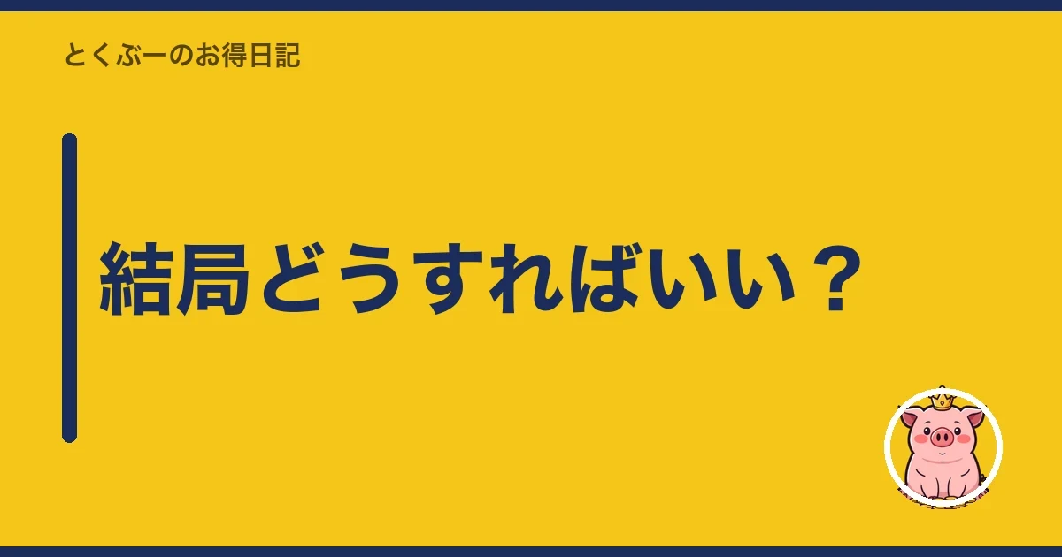結局どうすればいい?|とくぶー