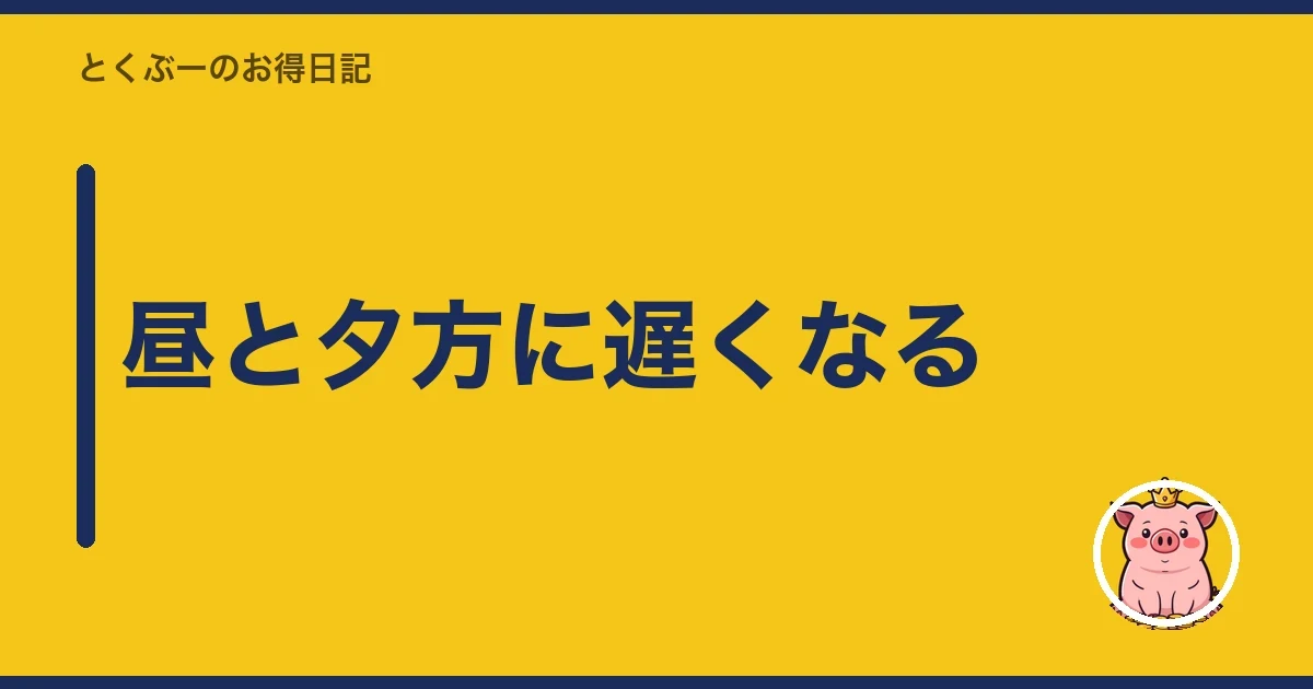 昼と夕方に遅くなる｜とくぶー