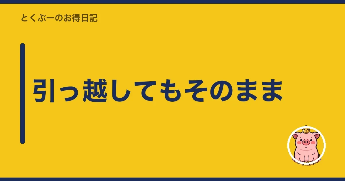 引っ越してもそのまま｜とくぶー