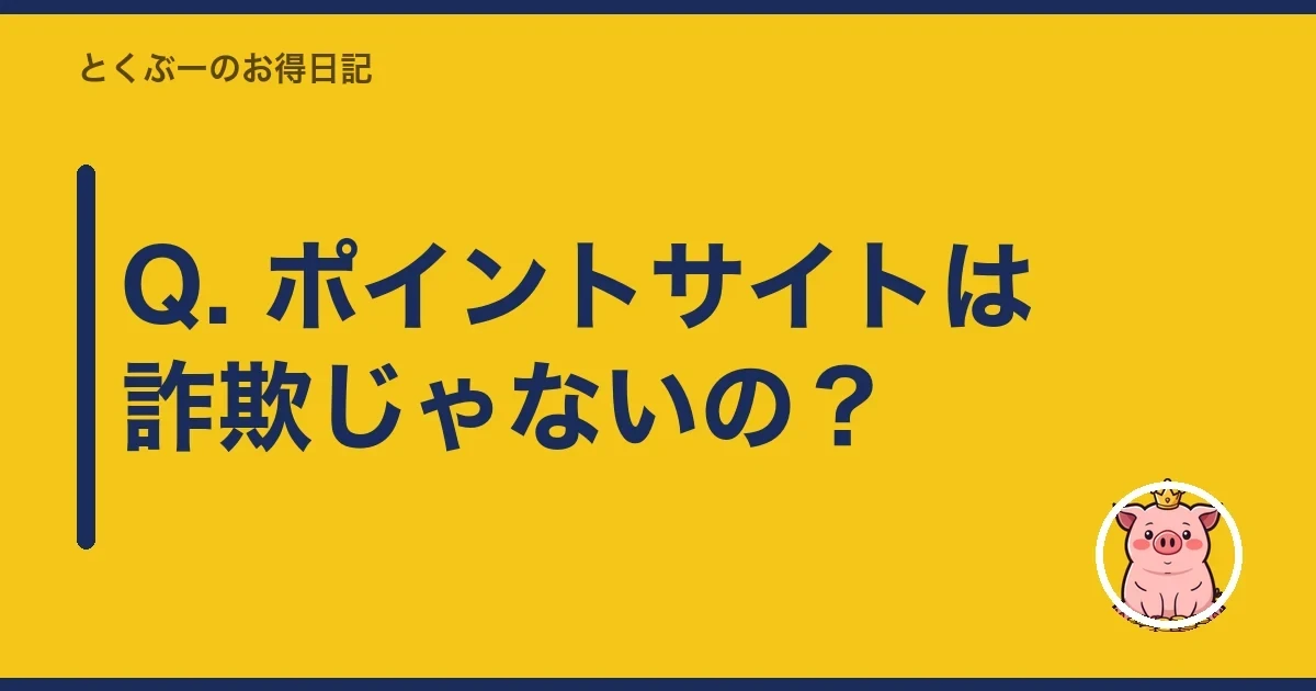 Q. ポイントサイトは詐欺じゃないの？｜とくぶー