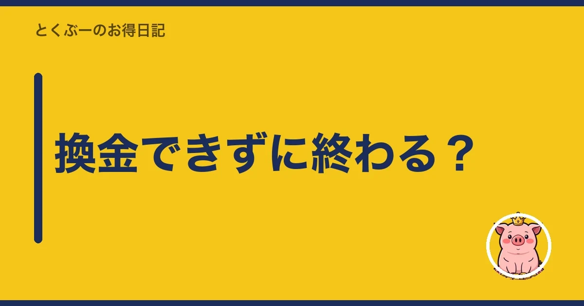 換金できずに終わる？｜とくぶー