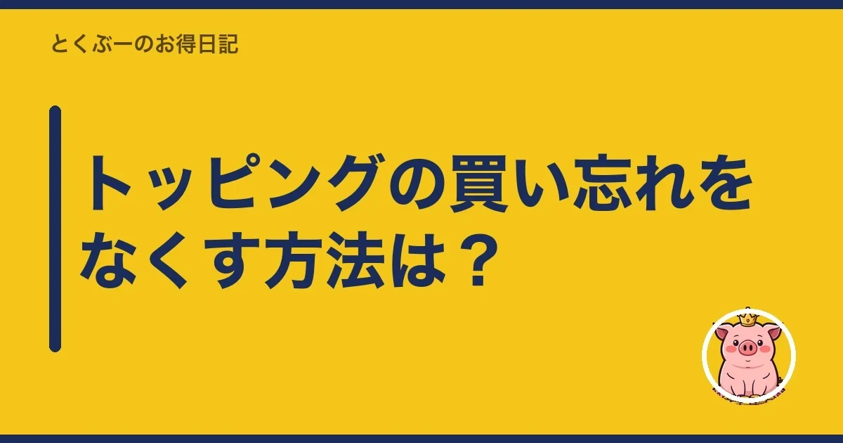 トッピングの買い忘れをなくす方法は？｜とくぶー
