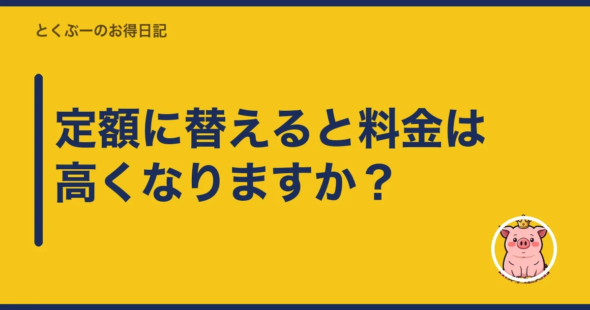 定額に替えると料金は高くなりますか？｜とくぶー