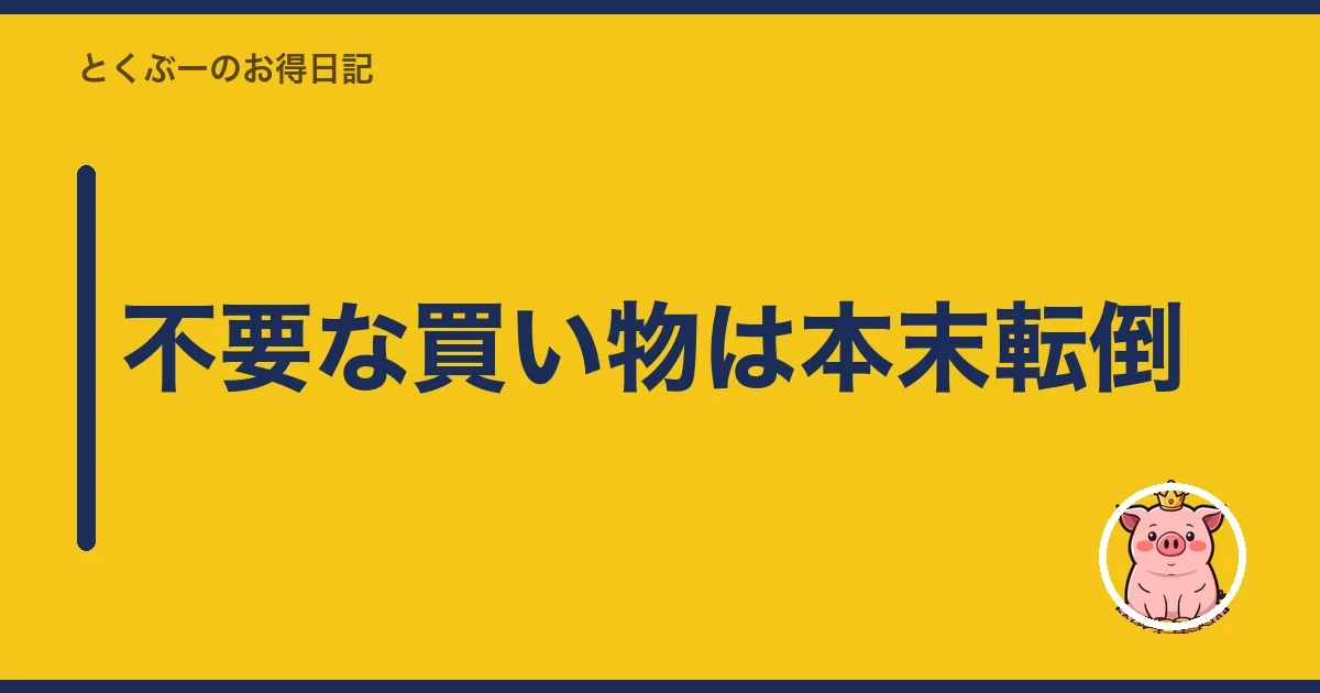 不要な買い物は本末転倒|とくぶー