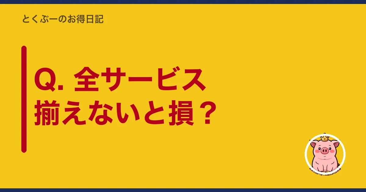 Q. 全サービス揃えないと損？｜とくぶー