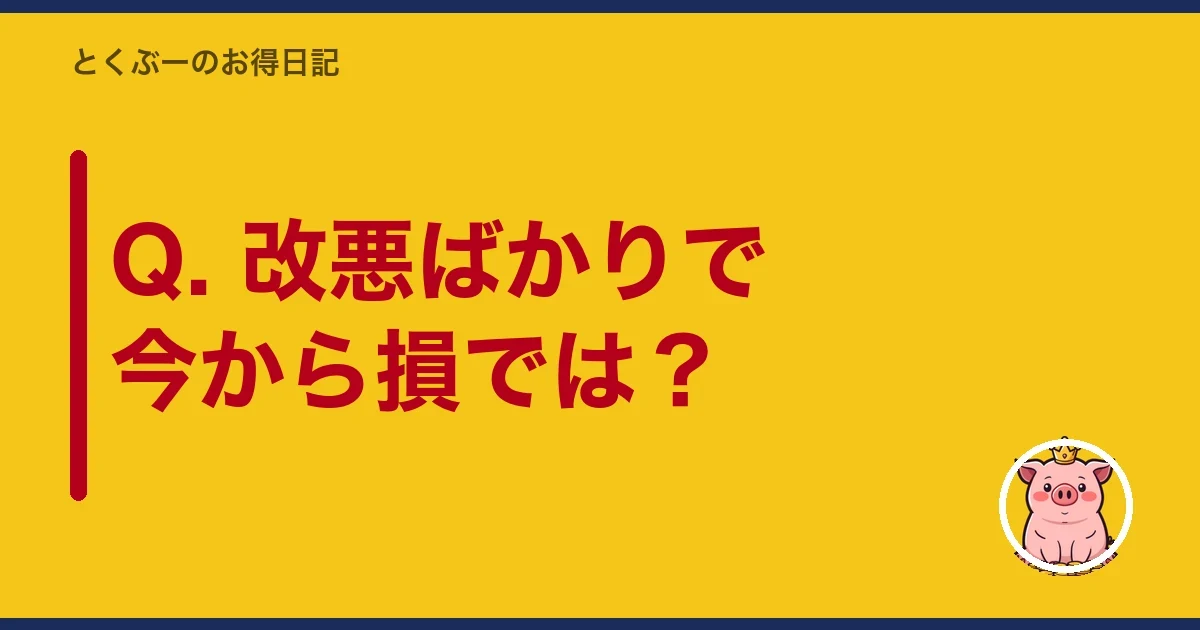 Q. 改悪ばかりで今から損では？｜とくぶー
