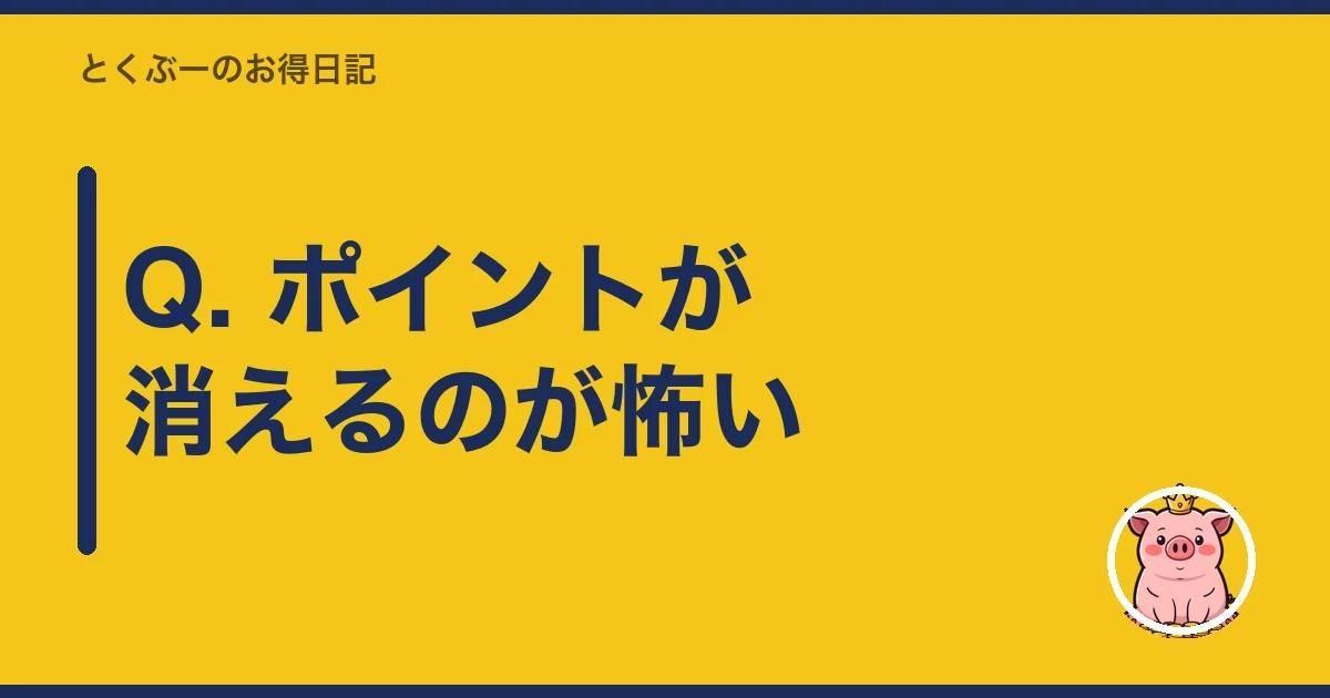 Q. ポイントが消えるのが怖い｜とくぶー