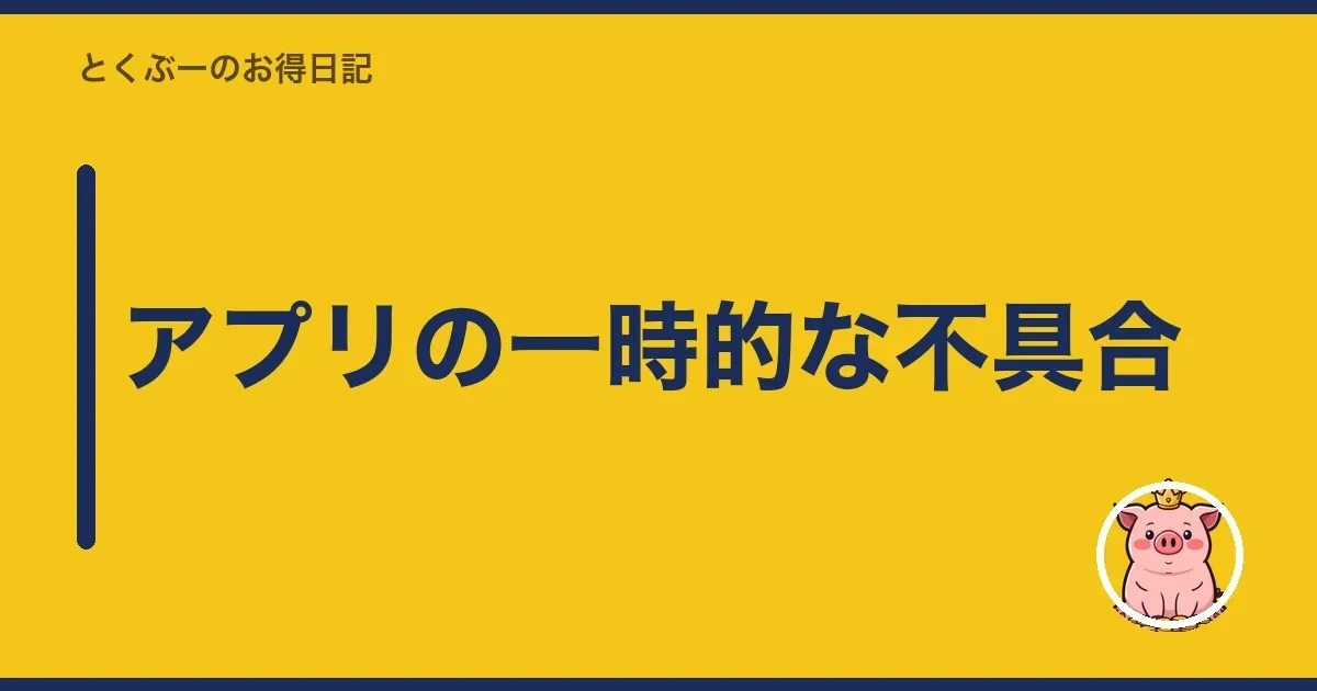 アプリの一時的な不具合｜とくぶー