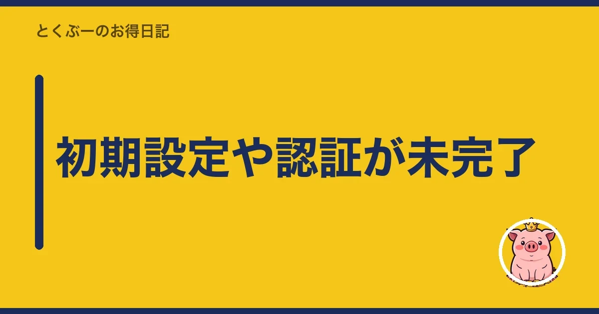 初期設定や認証が未完了｜とくぶー