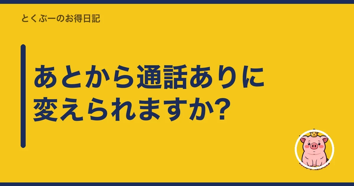 あとから通話ありに変えられますか?｜とくぶー