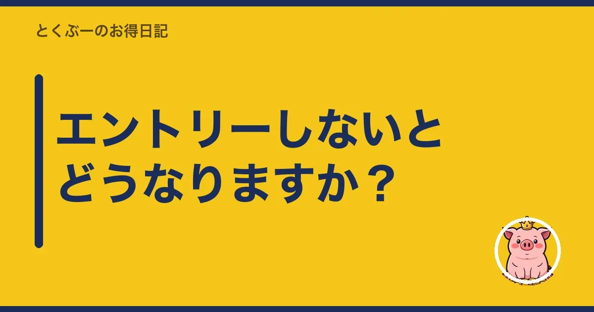 エントリーしないとどうなりますか?|とくぶー