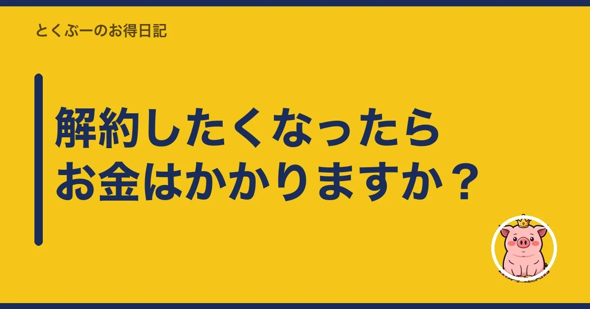 解約したくなったらお金はかかりますか?|とくぶー