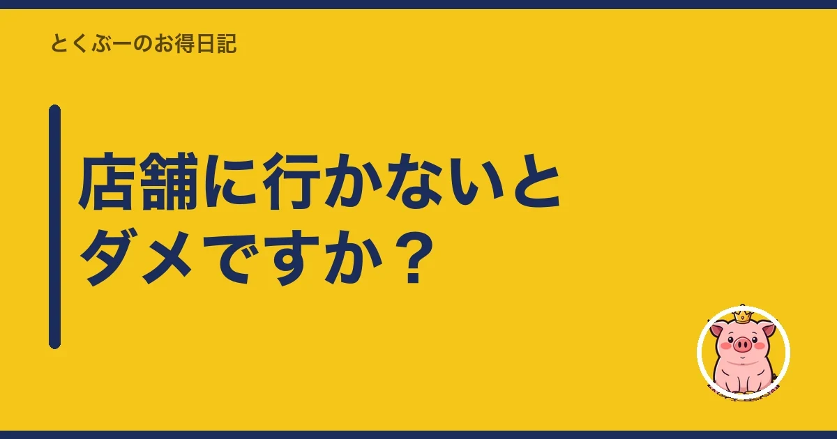 店舗に行かないとダメですか？｜とくぶー