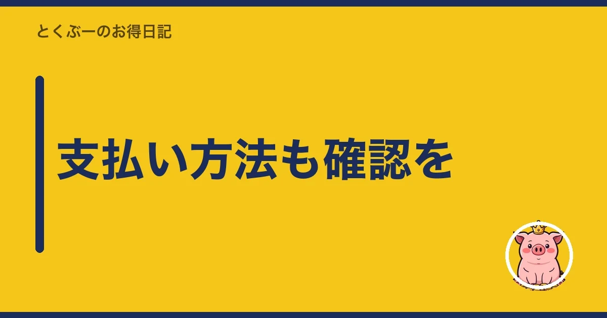 支払い方法も確認を｜とくぶー