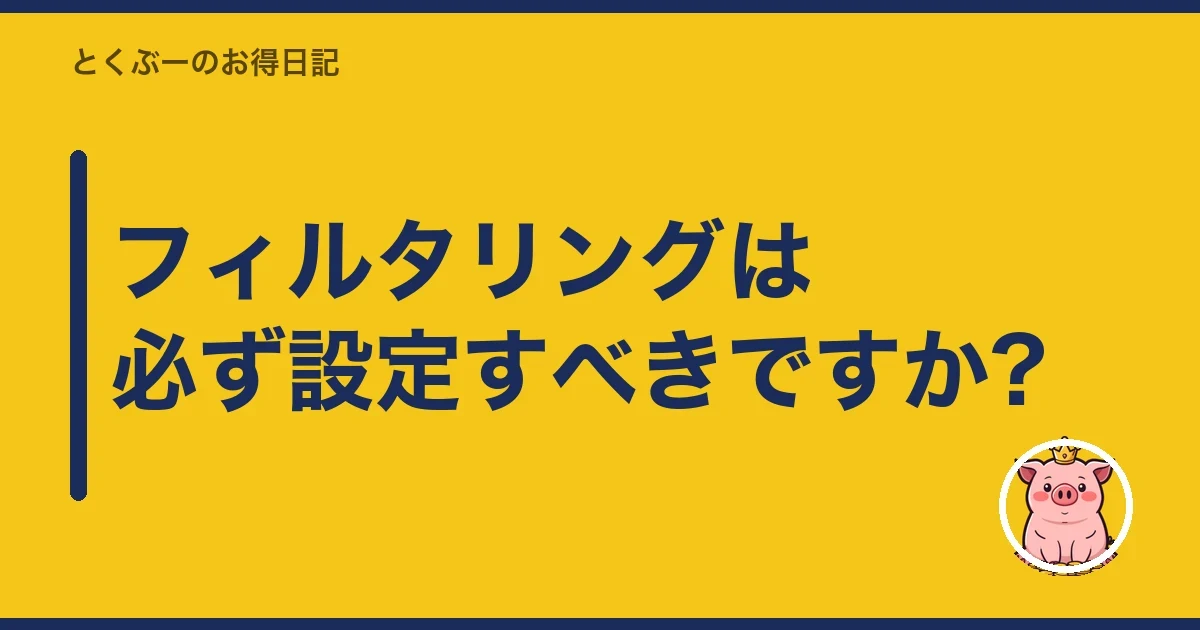 フィルタリングは必ず設定すべきですか?｜とくぶー