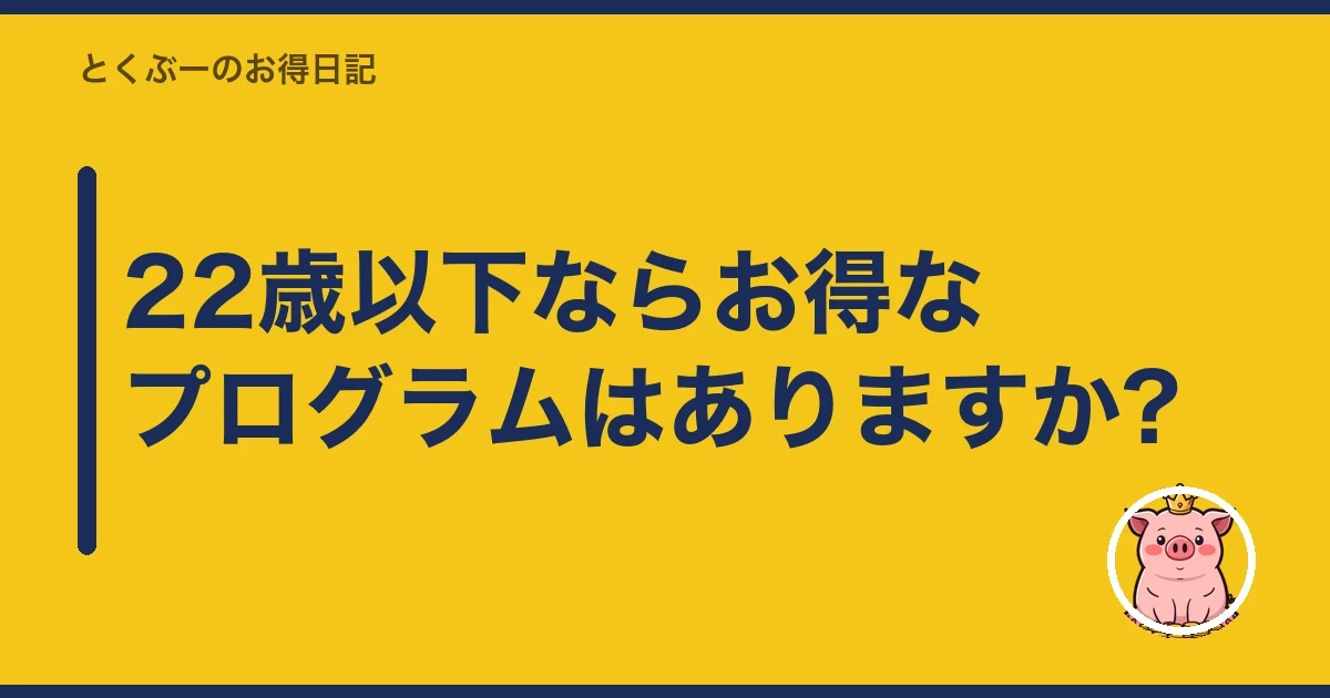 22歳以下ならお得なプログラムはありますか?｜とくぶー