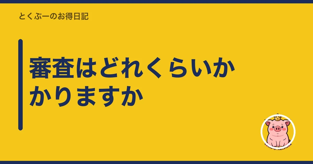 審査はどれくらいかかりますか｜とくぶー