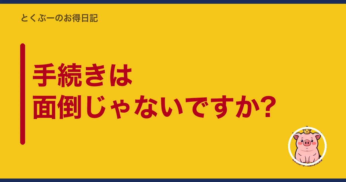 手続きは面倒じゃないですか?｜とくぶー