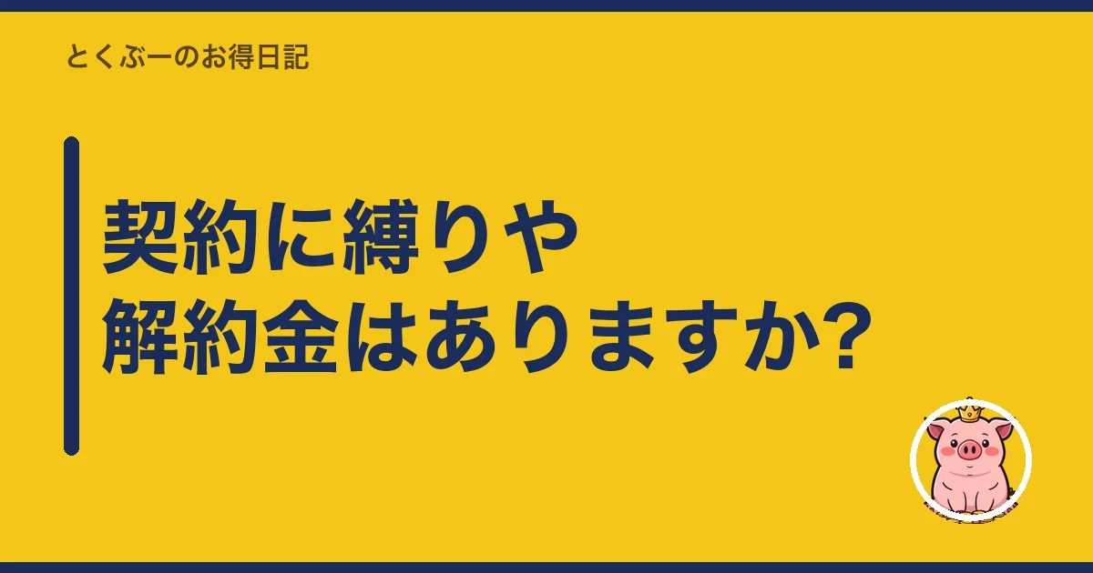 契約に縛りや解約金はありますか?｜とくぶー