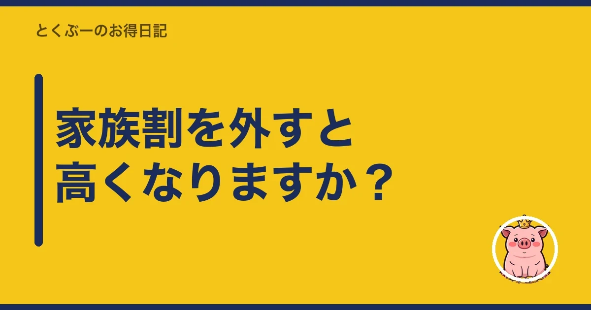 家族割を外すと高くなりますか？｜とくぶー