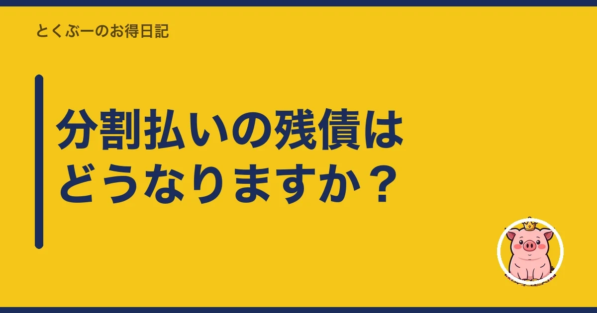 分割払いの残債はどうなりますか？｜とくぶー