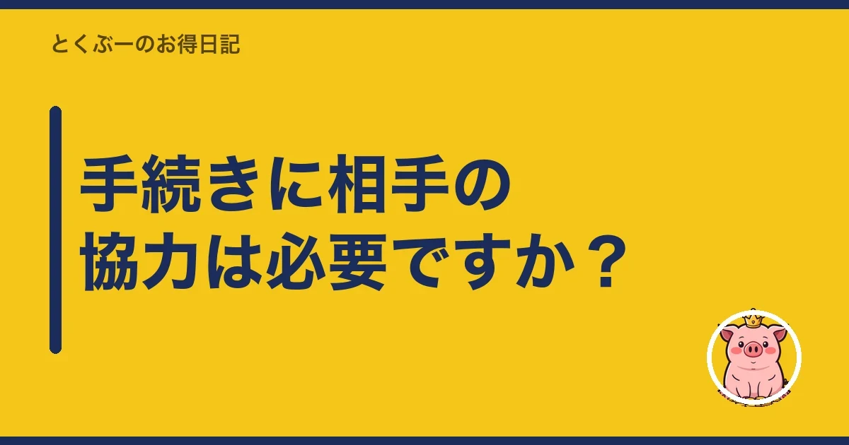 手続きに相手の協力は必要ですか？｜とくぶー