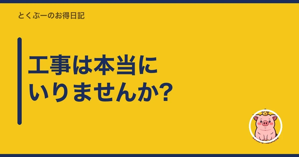 工事は本当にいりませんか?|とくぶー