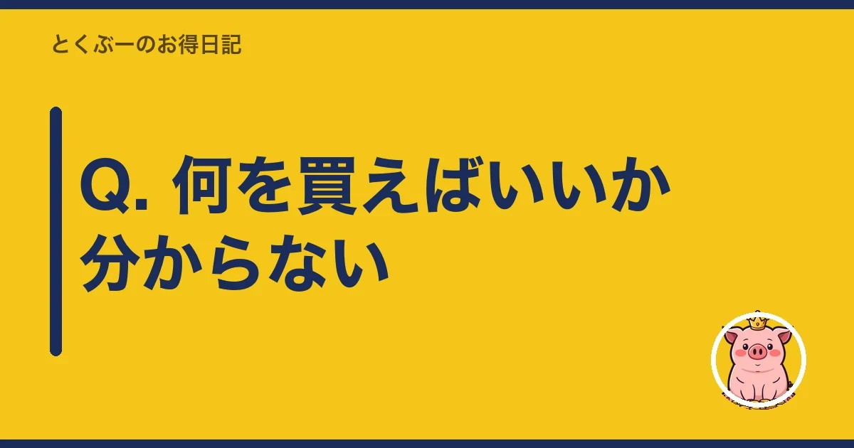 Q. 何を買えばいいか分からない｜とくぶー