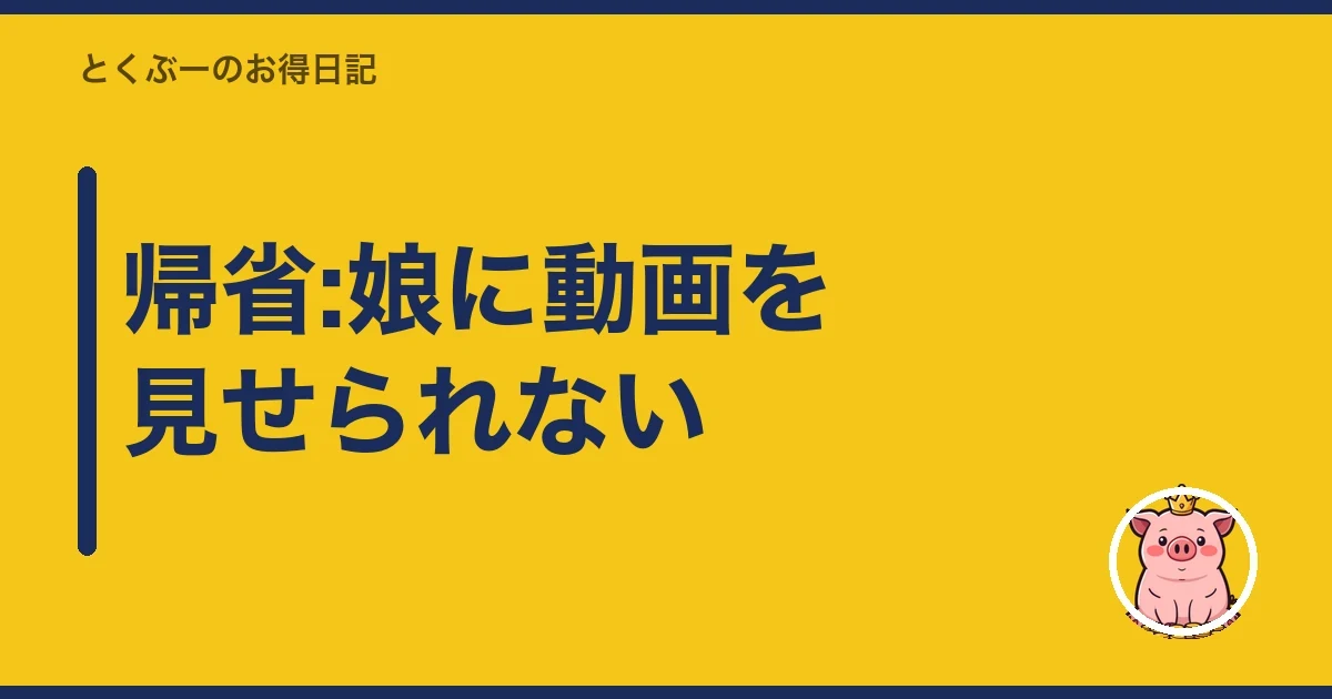 帰省:娘に動画を見せられない|とくぶー