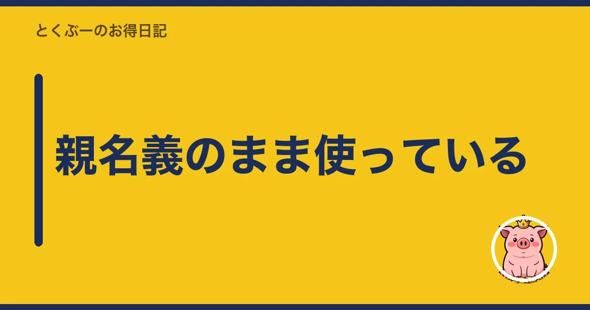 親名義のまま使っている｜とくぶー