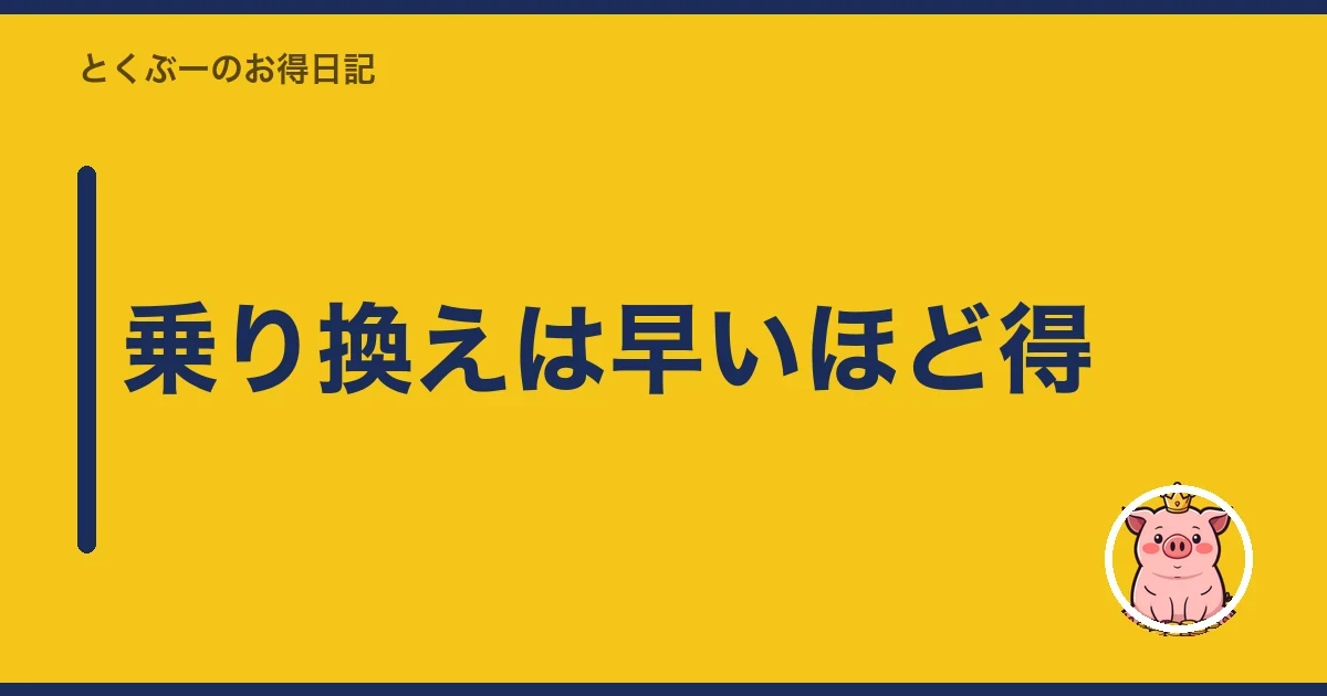 乗り換えは早いほど得｜とくぶー