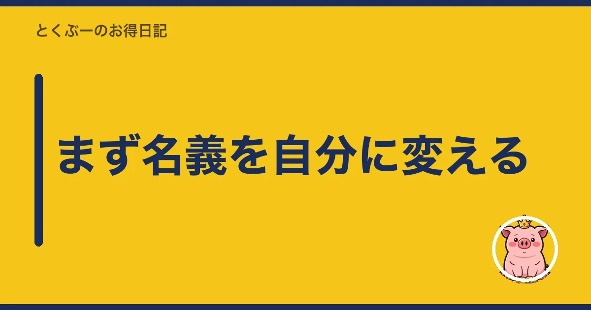 まず名義を自分に変える｜とくぶー