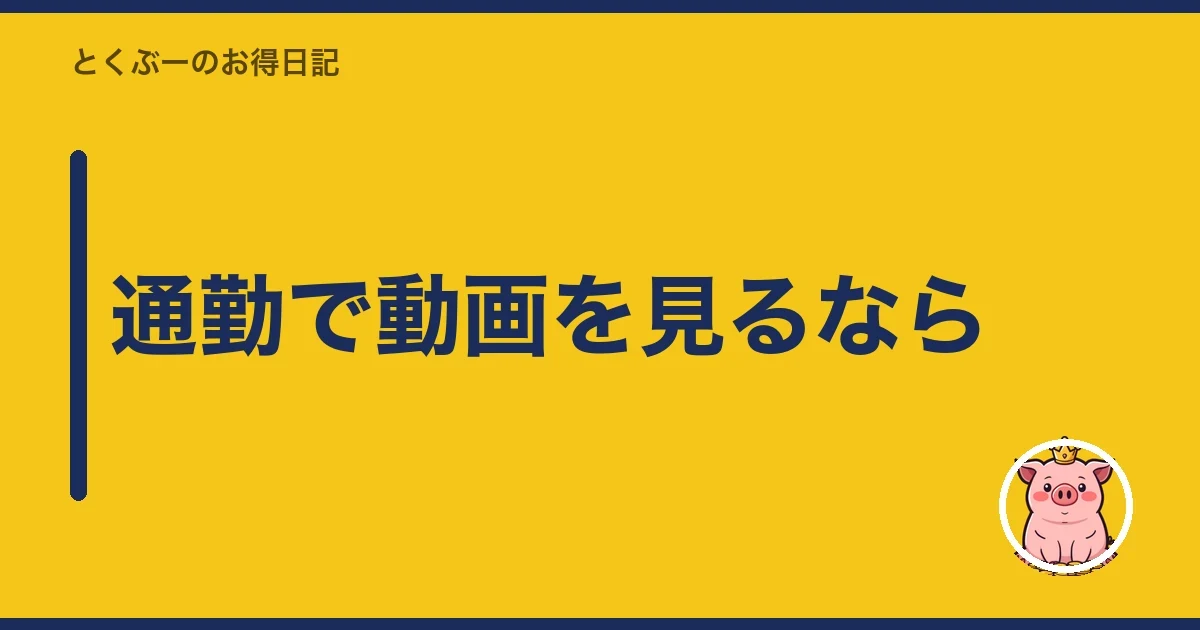 通勤で動画を見るなら｜とくぶー