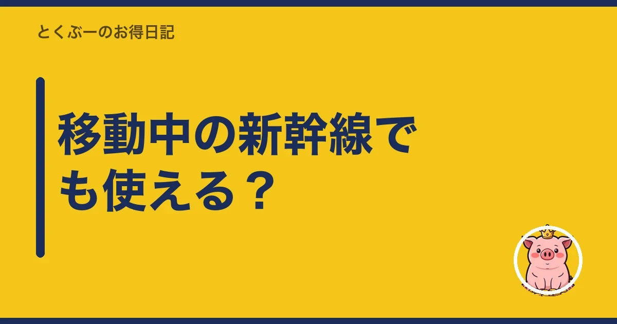 移動中の新幹線でも使える？｜とくぶー