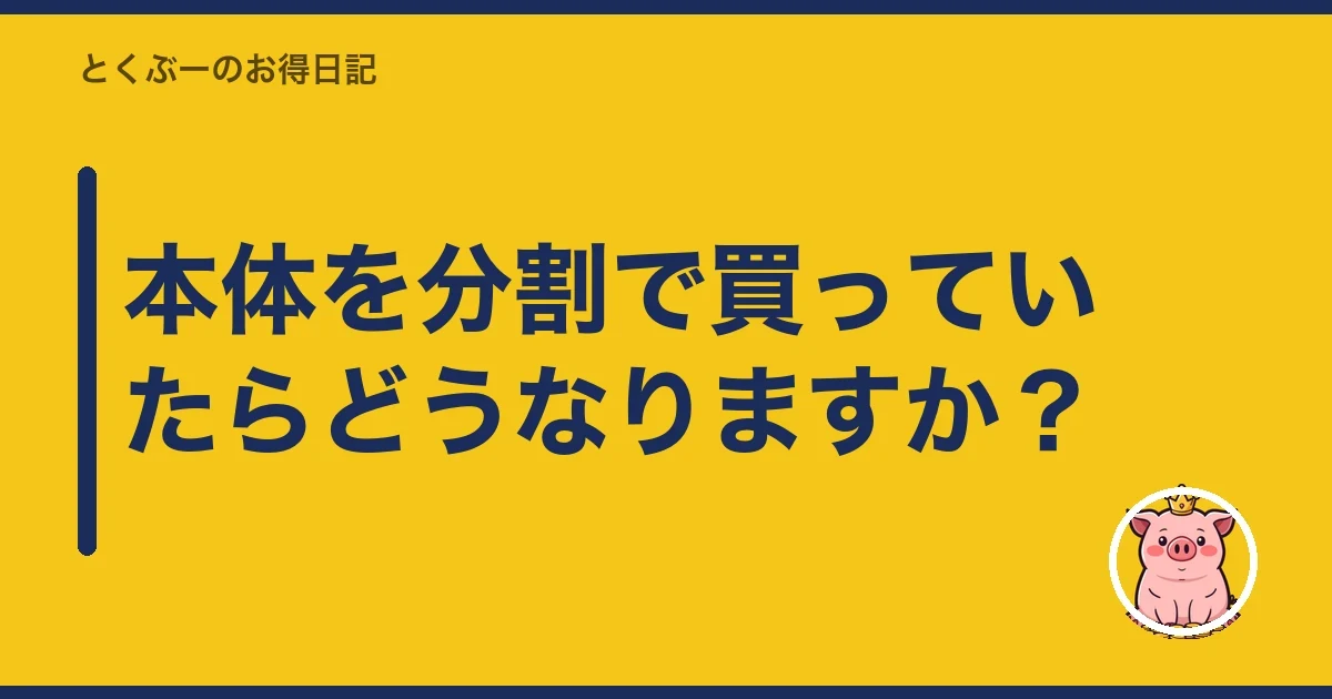 本体を分割で買っていたらどうなりますか?|とくぶー